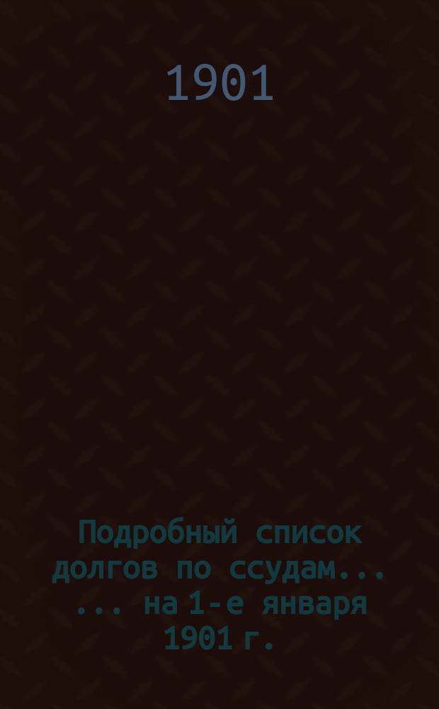 Подробный список долгов по ссудам ... ... на 1-е января 1901 г.