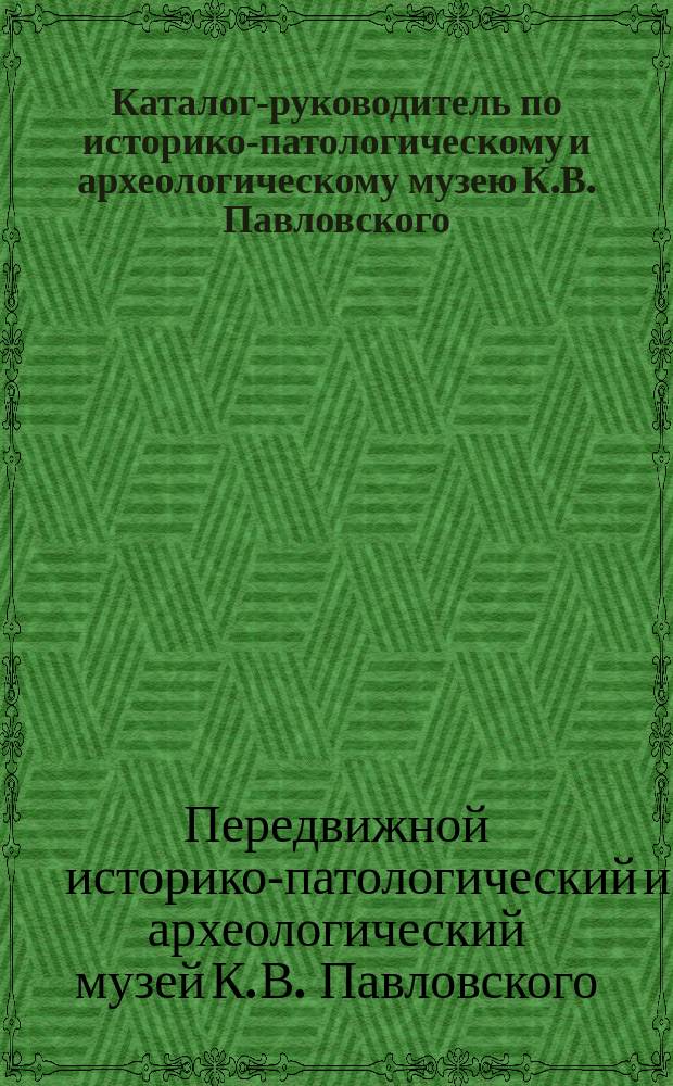 Каталог-руководитель по историко-патологическому и археологическому музею К.В. Павловского