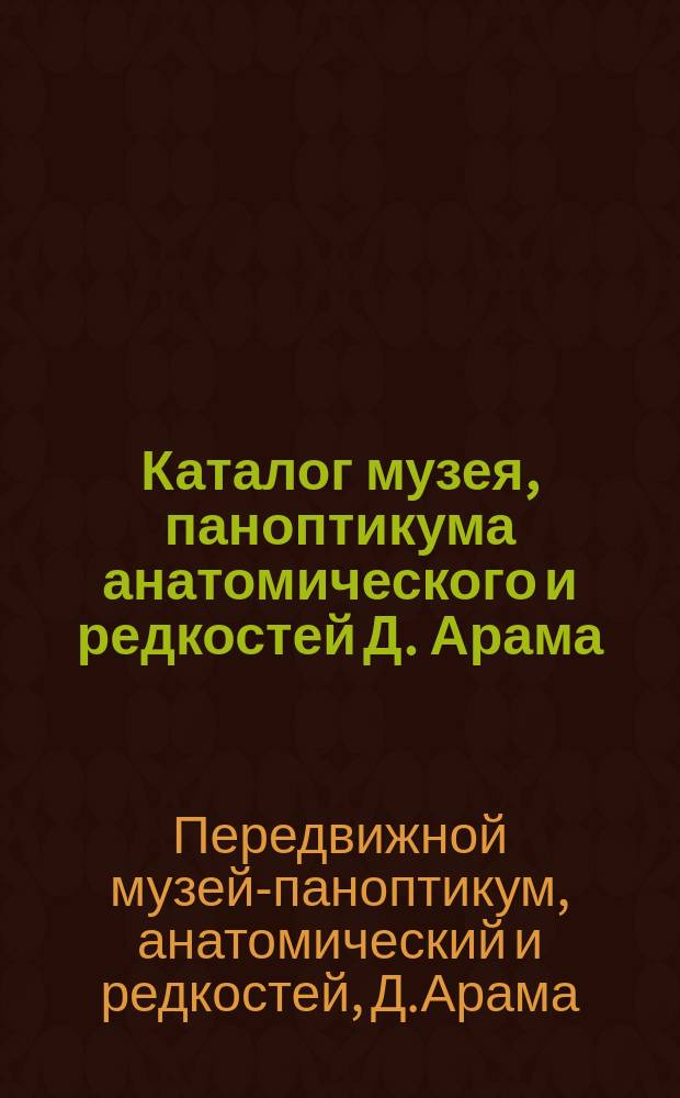 Каталог музея, паноптикума анатомического и редкостей Д. Арама