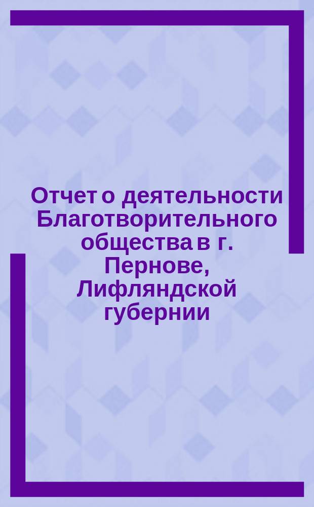 Отчет о деятельности Благотворительного общества в г. Пернове, Лифляндской губернии... за 1894 г.