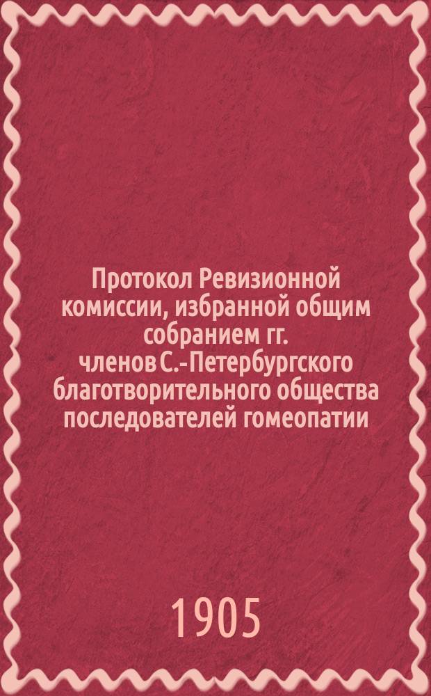 Протокол Ревизионной комиссии, избранной общим собранием гг. членов С.-Петербургского благотворительного общества последователей гомеопатии... ... 25-го апреля 1904 года