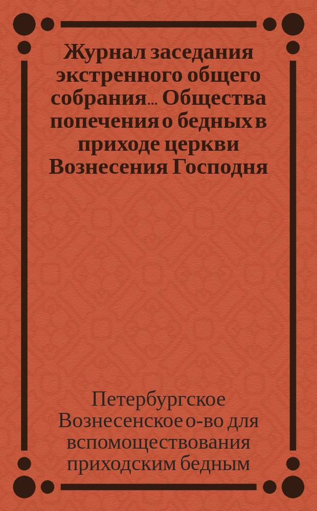 Журнал заседания экстренного общего собрания... Общества попечения о бедных в приходе церкви Вознесения Господня
