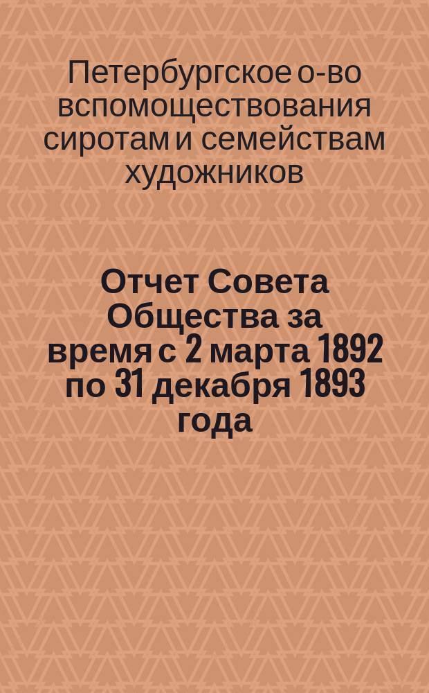 Отчет Совета Общества за время с 2 марта 1892 по 31 декабря 1893 года; Отчет Общества для вспомоществования сиротам и семействам художников, требующих призрения