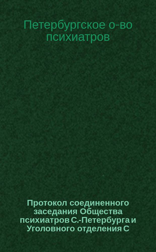 Протокол соединенного заседания Общества психиатров С.-Петербурга и Уголовного отделения С.-Петербургского юридического общества. 15 янв. 1894 г.