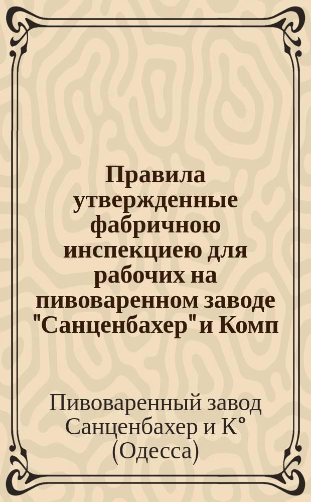 Правила утвержденные фабричною инспекциею для рабочих на пивоваренном заводе "Санценбахер" и Комп. в Одессе