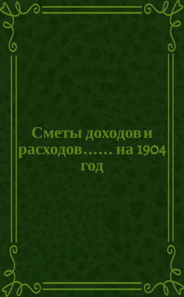 [Сметы доходов и расходов...]. ... на 1904 год