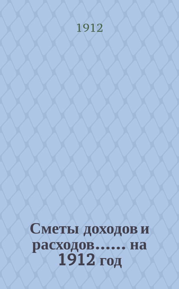[Сметы доходов и расходов...]. ... на 1912 год