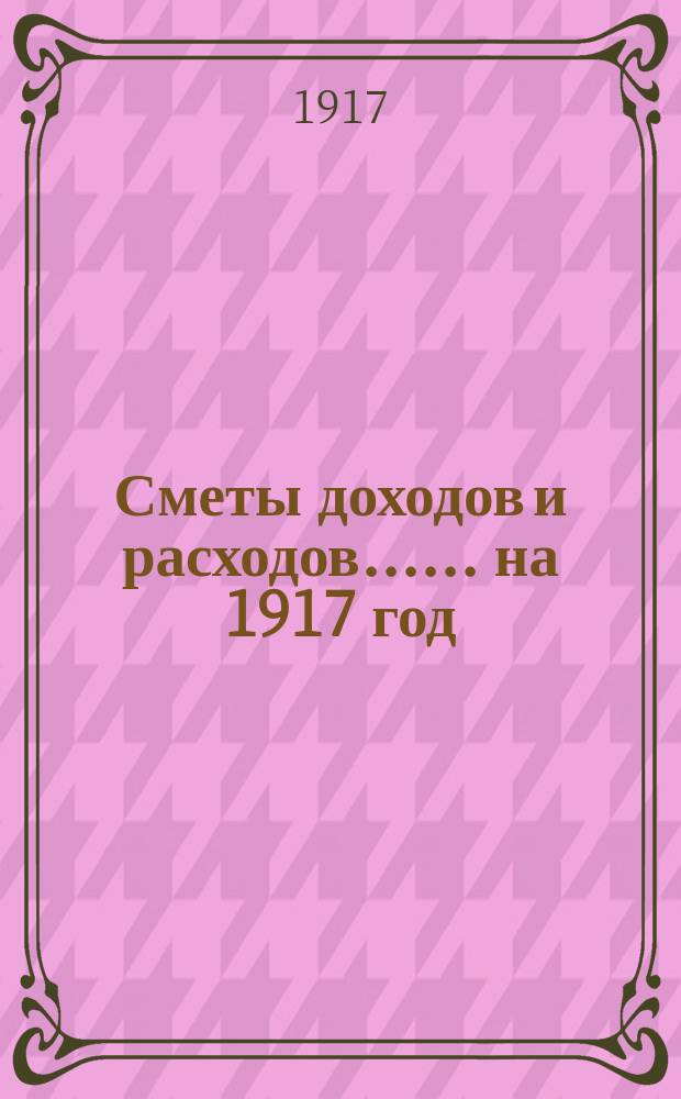 [Сметы доходов и расходов...]. ... на 1917 год