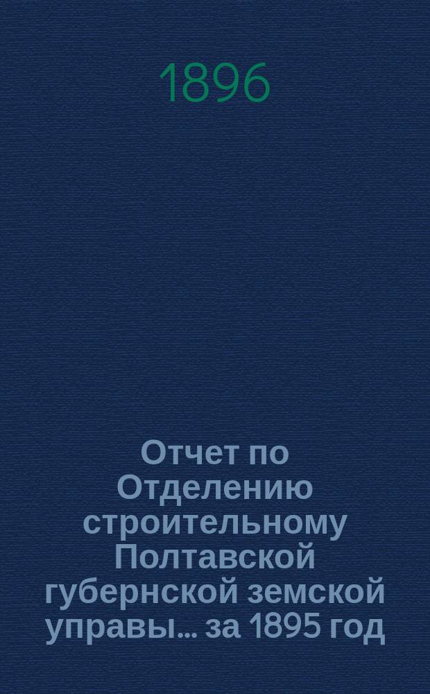 Отчет по Отделению строительному Полтавской губернской земской управы... за 1895 год