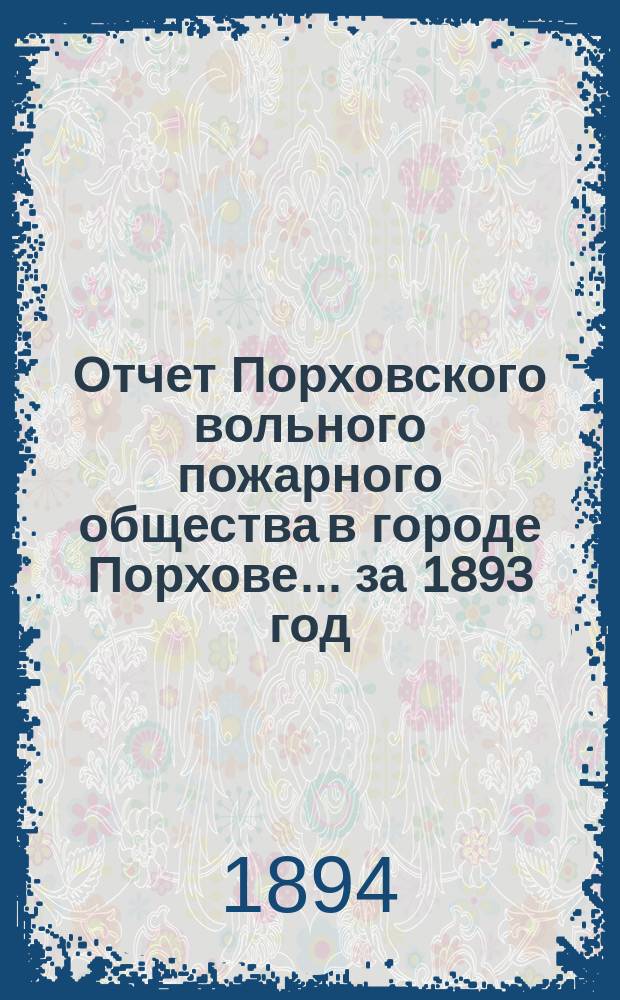 Отчет Порховского вольного пожарного общества в городе Порхове... ... за 1893 год