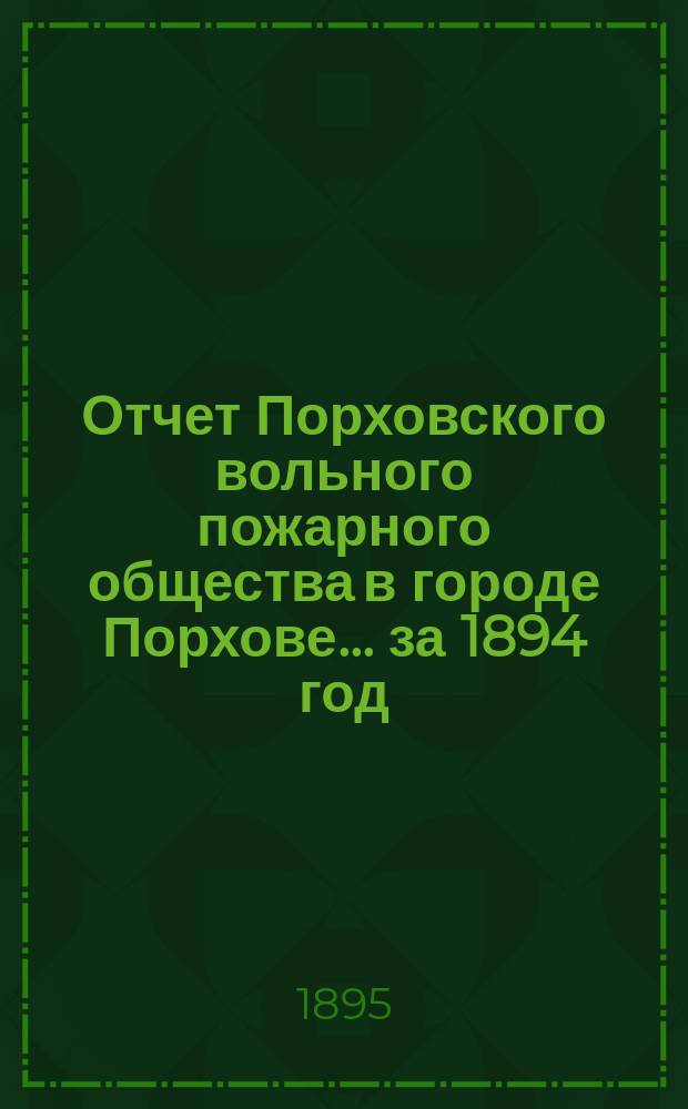Отчет Порховского вольного пожарного общества в городе Порхове... ... за 1894 год