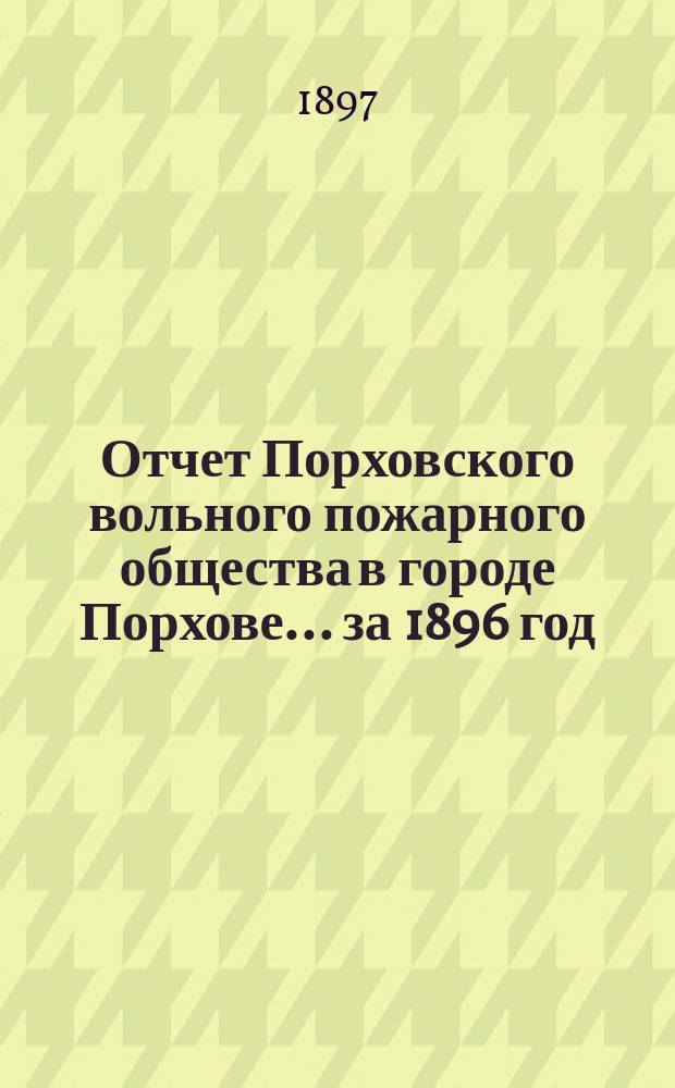 Отчет Порховского вольного пожарного общества в городе Порхове... ... за 1896 год