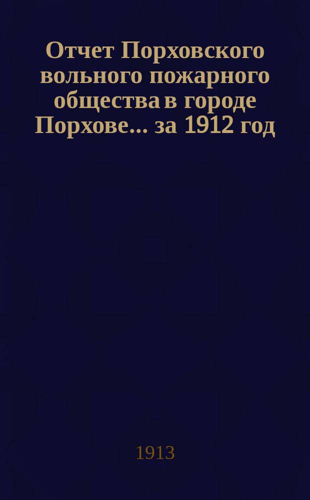 Отчет Порховского вольного пожарного общества в городе Порхове... ... за 1912 год