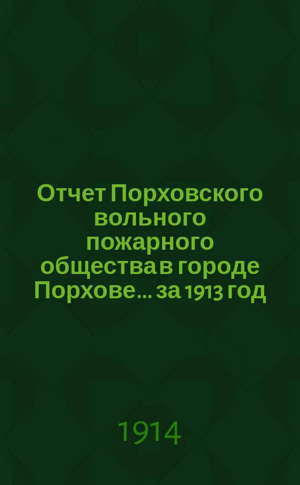 Отчет Порховского вольного пожарного общества в городе Порхове... ... за 1913 год