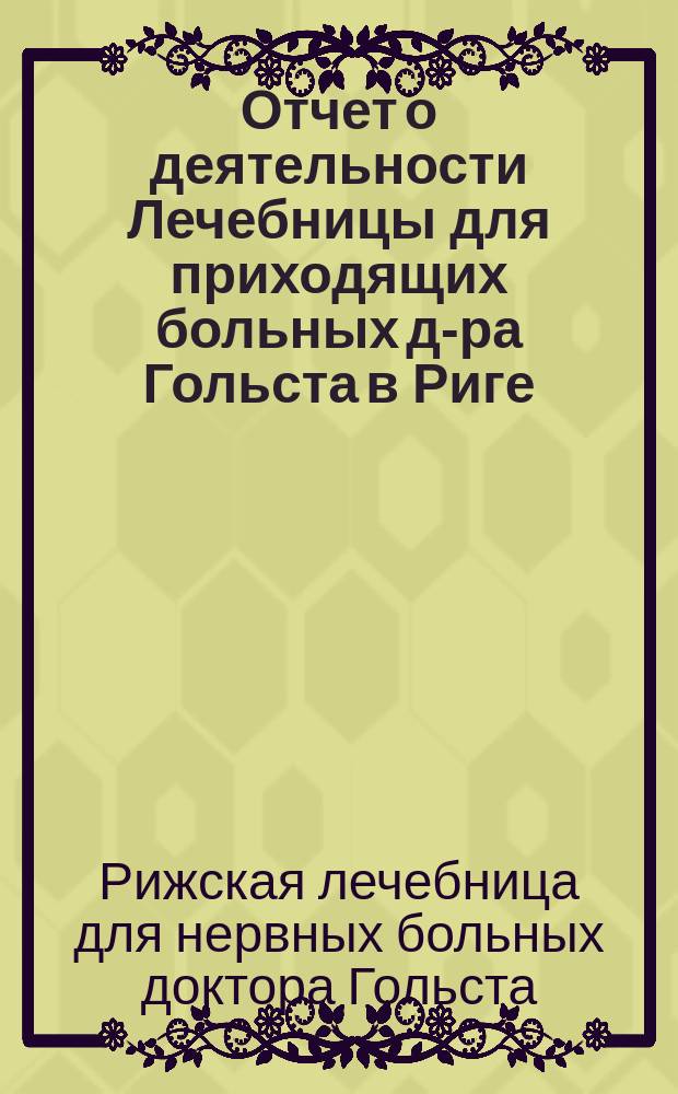 ... Отчет о деятельности Лечебницы для приходящих больных д-ра Гольста в Риге