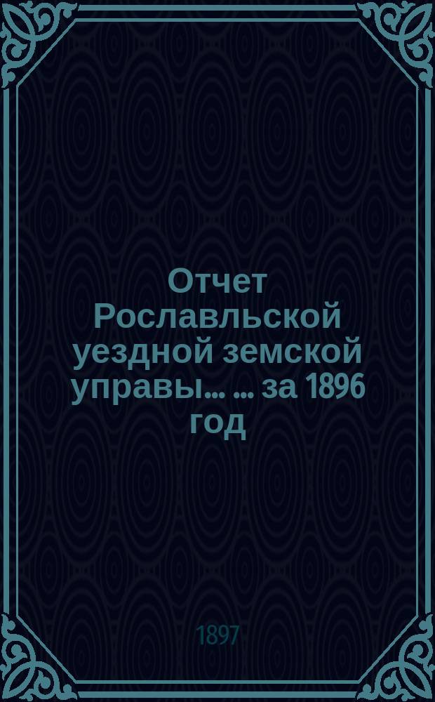 Отчет Рославльской уездной земской управы ... ... за 1896 год