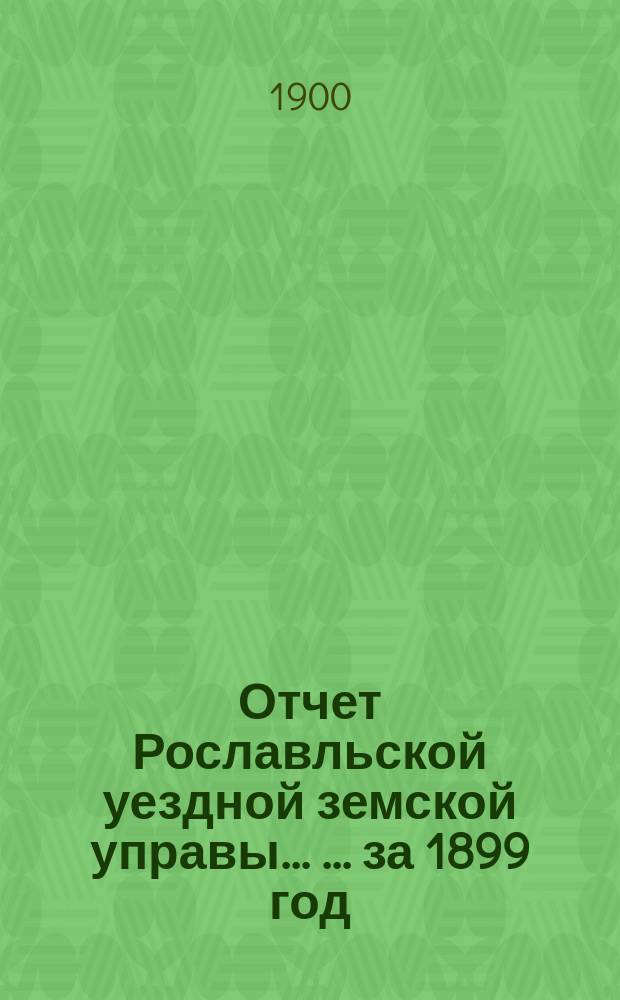 Отчет Рославльской уездной земской управы ... ... за 1899 год