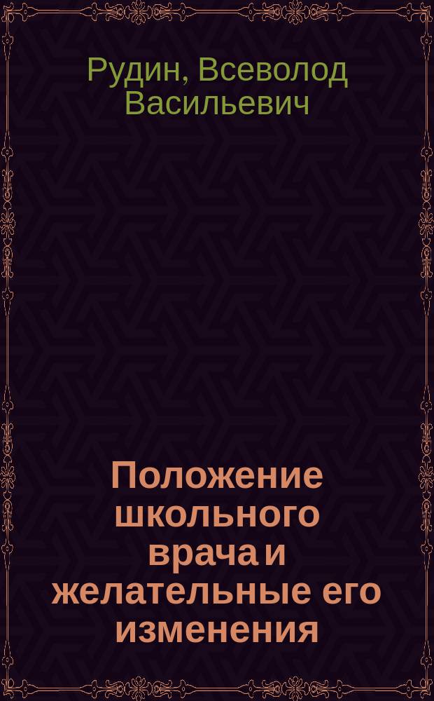 Положение школьного врача и желательные его изменения / Соч. Д-ра В.В. Рудина; Устройство центрального справочно-врачебно-санитарного бюро и склада научных пособий с целью способствовать разработке науки вдали от научных центров / Соч. Д-ра В.В. Рудина