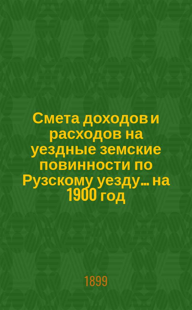 Смета доходов [и расходов] на уездные земские повинности по Рузскому уезду ... на 1900 год
