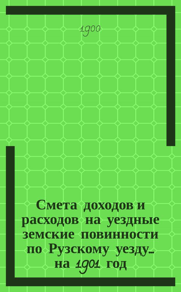 Смета доходов [и расходов] на уездные земские повинности по Рузскому уезду ... на 1901 год : Объяснительная записка ...