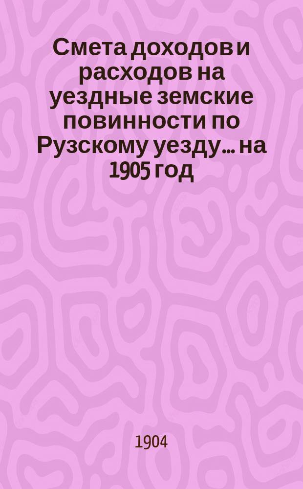 Смета доходов [и расходов] на уездные земские повинности по Рузскому уезду ... на 1905 год