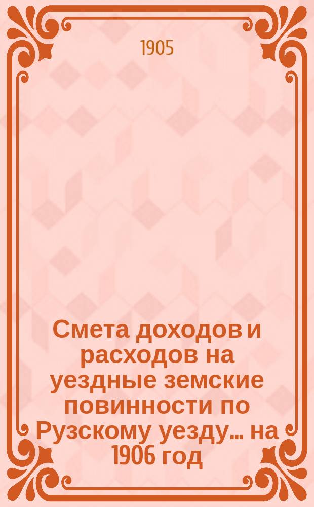 Смета доходов [и расходов] на уездные земские повинности по Рузскому уезду ... на 1906 год