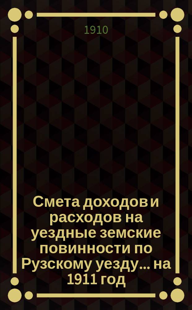 Смета доходов [и расходов] на уездные земские повинности по Рузскому уезду ... на 1911 год