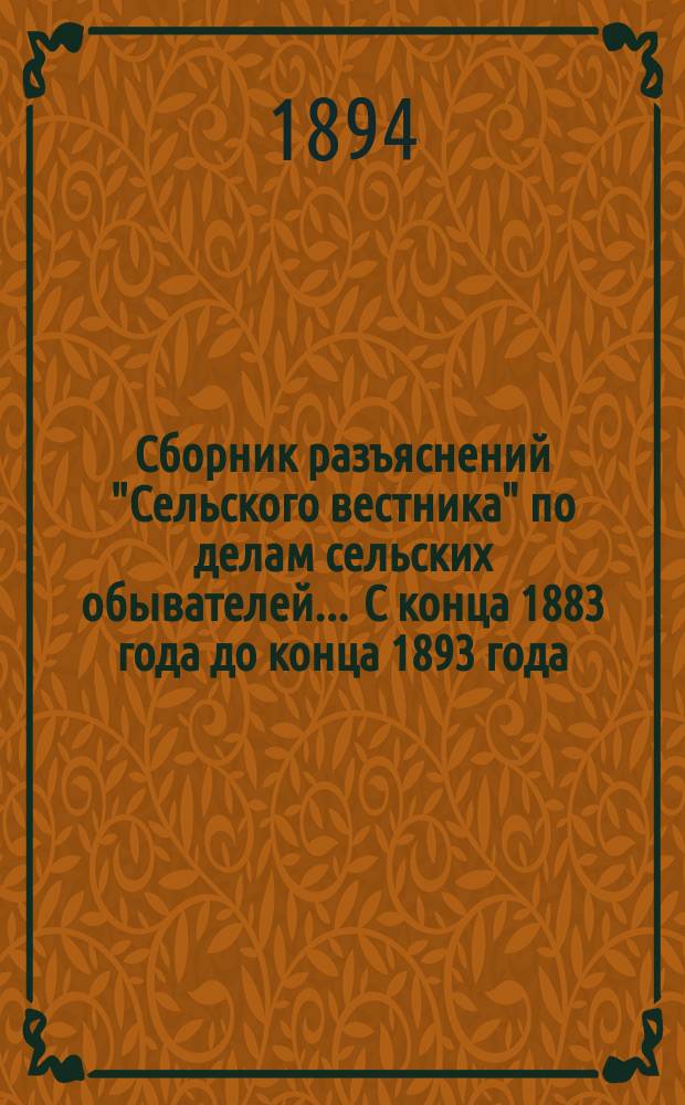 Сборник разъяснений "Сельского вестника" по делам сельских обывателей... ... С конца 1883 года до конца 1893 года