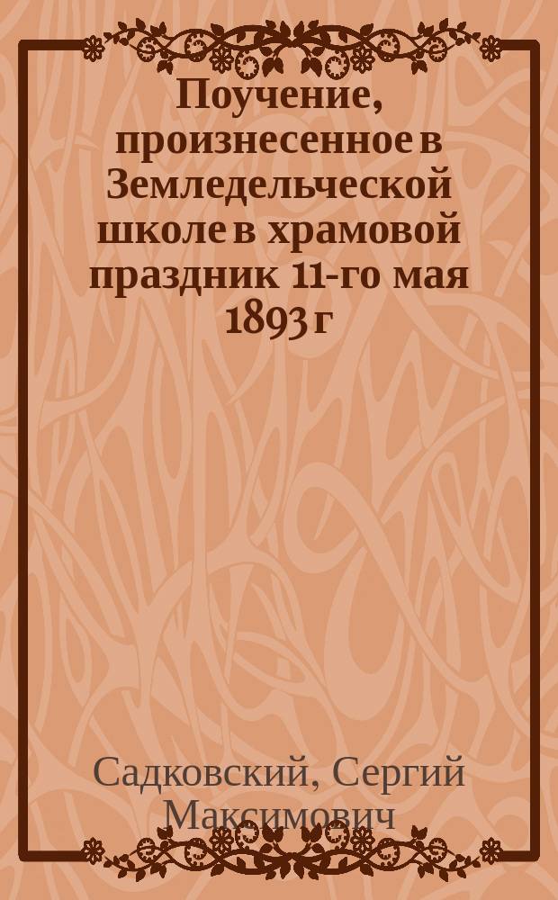 Поучение, произнесенное в Земледельческой школе в храмовой праздник 11-го мая 1893 г. законоучителем, священником С. Садковским