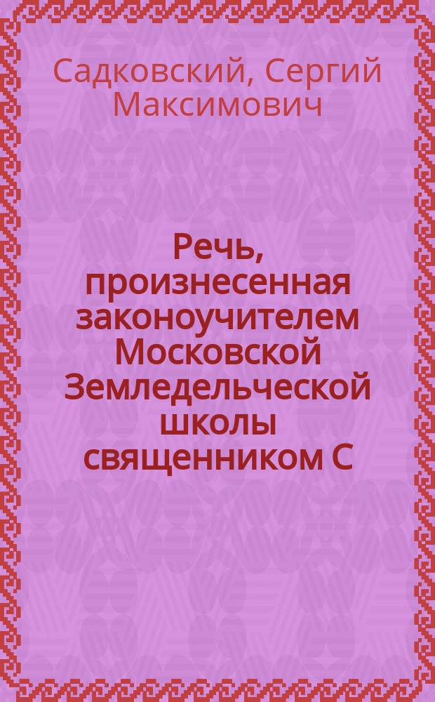 Речь, произнесенная законоучителем Московской Земледельческой школы священником С. Садковским, перед началом учения 1-го сентября 1893 года