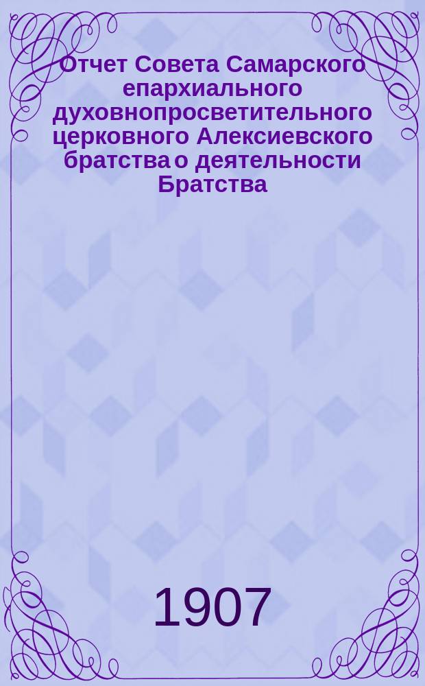 Отчет Совета Самарского епархиального духовнопросветительного церковного Алексиевского братства о деятельности Братства... ... за 1906 год