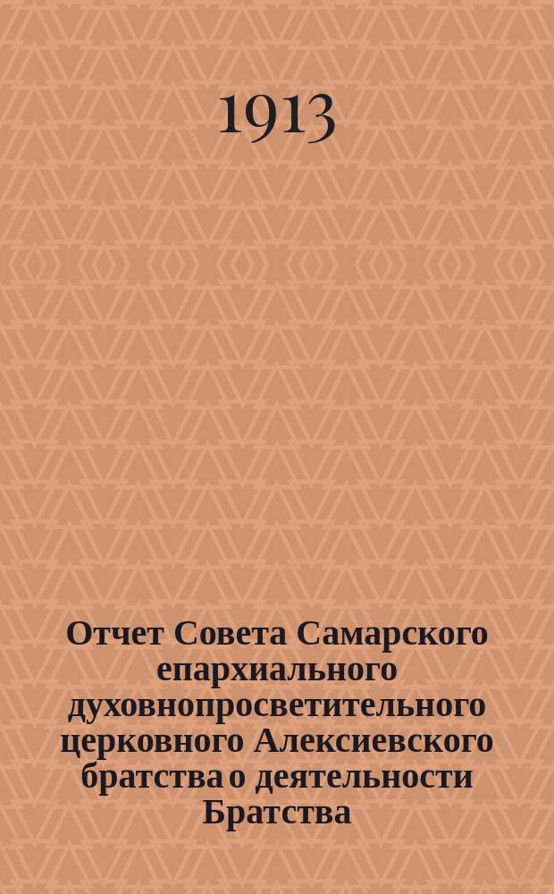 Отчет Совета Самарского епархиального духовнопросветительного церковного Алексиевского братства о деятельности Братства... ... за 1912 год