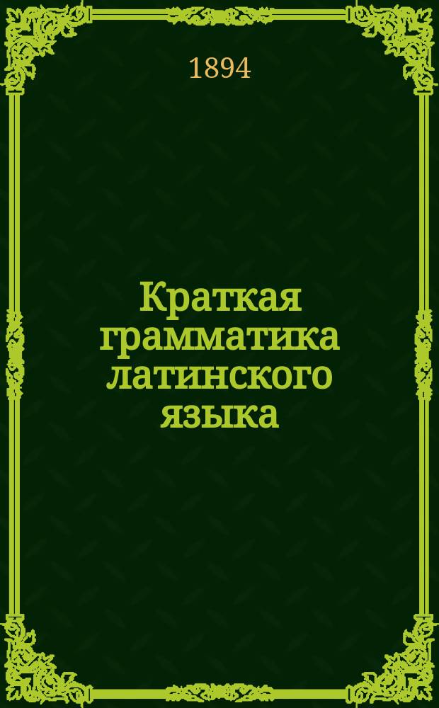 Краткая грамматика латинского языка : Применительно к учеб. гимназич. программам