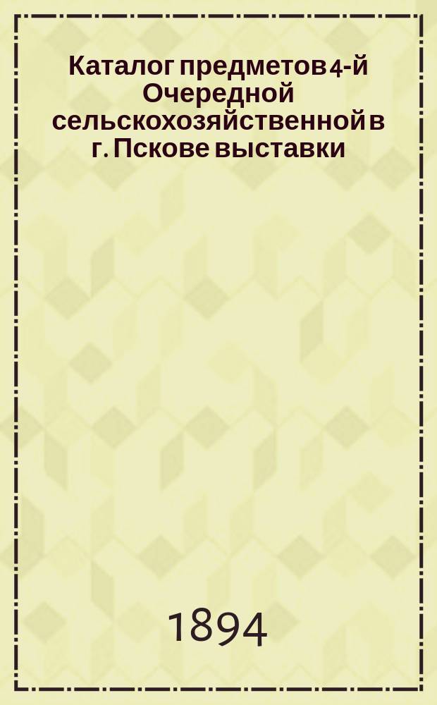 Каталог предметов 4-й Очередной сельскохозяйственной в г. Пскове выставки : Ч. 1-3. Ч. 1