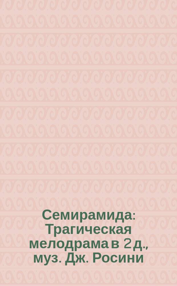 Семирамида : Трагическая мелодрама в 2 д., муз. Дж. Росини : Либретто