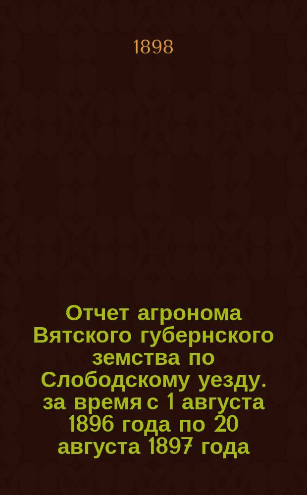 Отчет агронома Вятского губернского земства по Слободскому уезду. за время с 1 августа 1896 года по 20 августа 1897 года