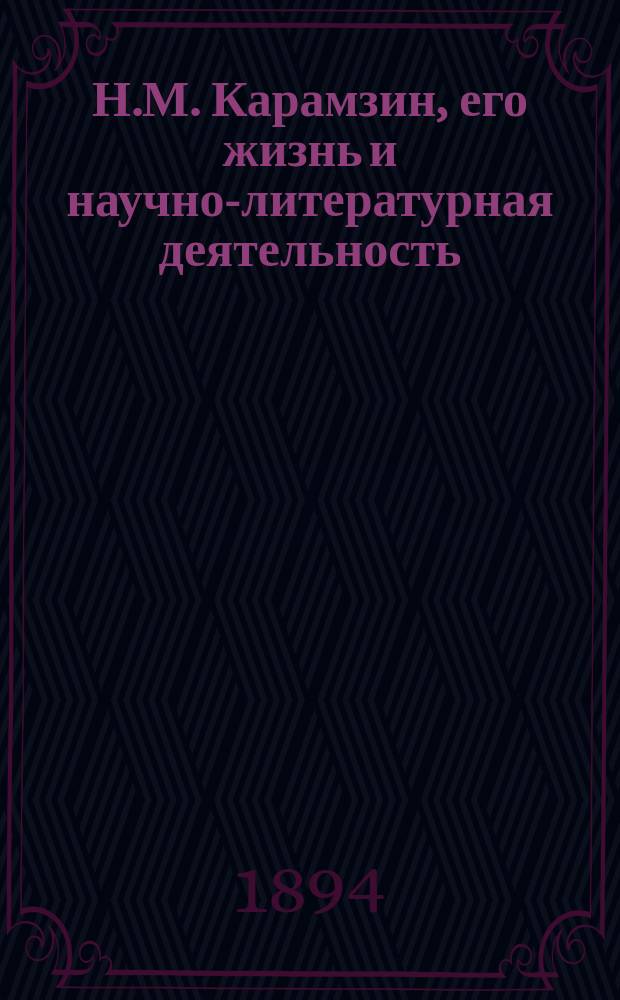 Н.М. Карамзин, его жизнь и научно-литературная деятельность : биографический очерк Евгения Соловьева : с портретом Н.М. Карамзина, гравированным в Петербурге К. Адтом