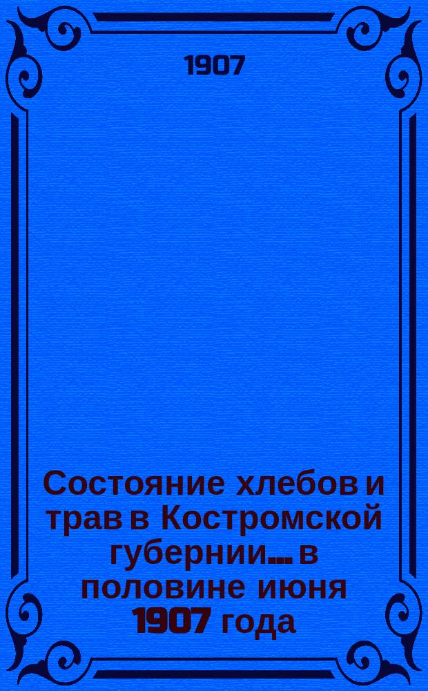 Состояние хлебов и трав в Костромской губернии... в половине июня 1907 года