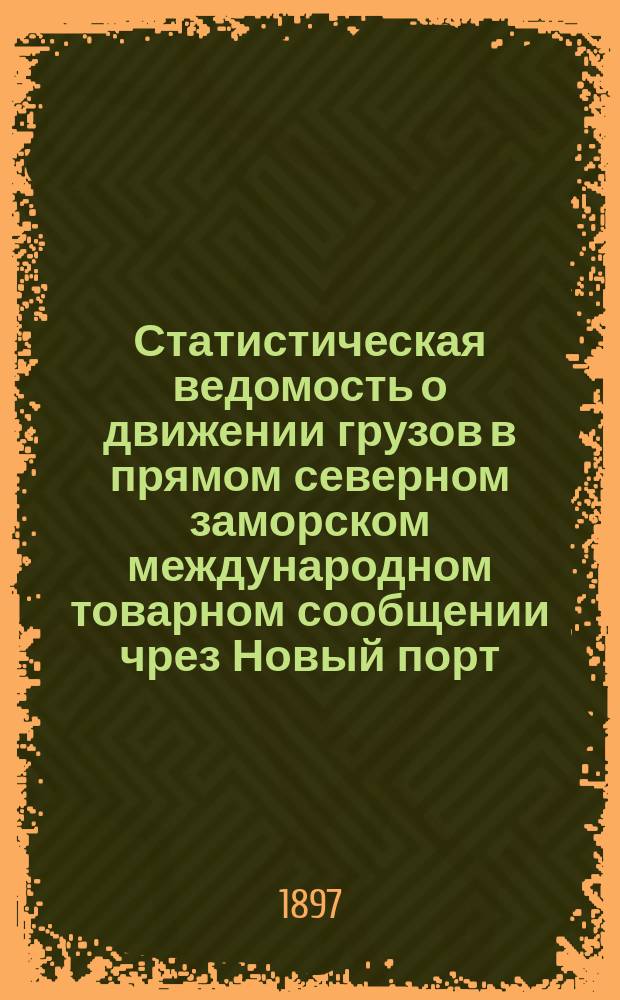 Статистическая ведомость о движении грузов в прямом северном заморском международном товарном сообщении чрез Новый порт, Ревель, Ригу и Либаву в Москву, чрез Ревель в С.-Петербург, чрез Ригу и Либаву в Киев, Курск и Харьков и чрез Либаву в Вильно, Минск, Гомель и Ромны... ... за 1896 год