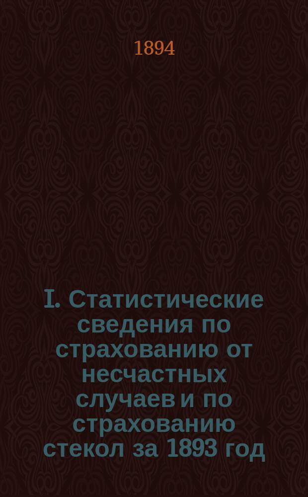 I. Статистические сведения по страхованию от несчастных случаев и по страхованию стекол за 1893 год. II. Ведомость о положении взаимного земского страхования к 1 января 1894 г.. III. Ведомость о положении губернского взаимного страхования к 1 января 1894 г. [и др.]