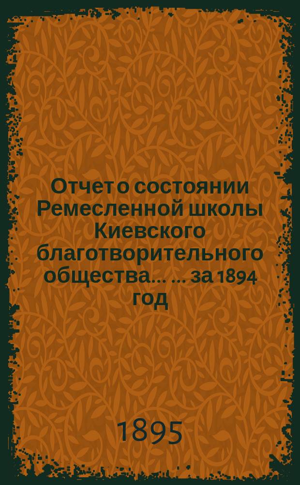 Отчет о состоянии Ремесленной школы Киевского благотворительного общества ... ... за 1894 год