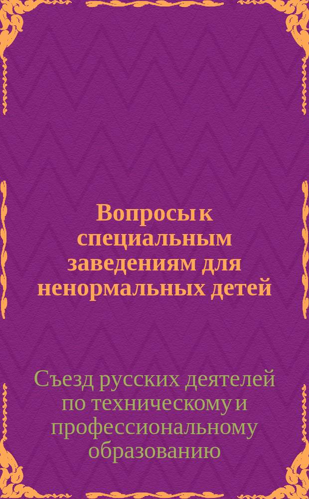 Вопросы к специальным заведениям для ненормальных детей; Вопросы для собрания сведений; Темы для рефератов / Секция призрения и обучения слепых, глухонемых и других ненормальных детей ... Второго Съезда рус. деятелей по техн. и проф. образованию в России