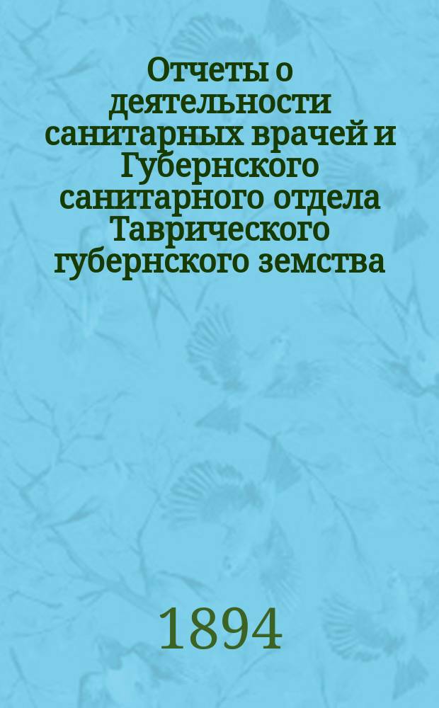 Отчеты о деятельности санитарных врачей и Губернского санитарного отдела Таврического губернского земства ... за 1894 год