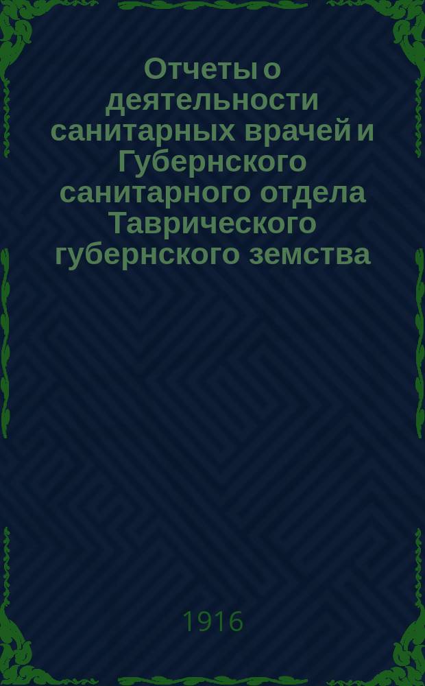 Отчеты о деятельности санитарных врачей и Губернского санитарного отдела Таврического губернского земства ... за 1914 год : 1. Отчеты ... ; 2. Обзор состояния земской медицины и деятельности земско-медицинских организаций Таврической губернии за 1914 год