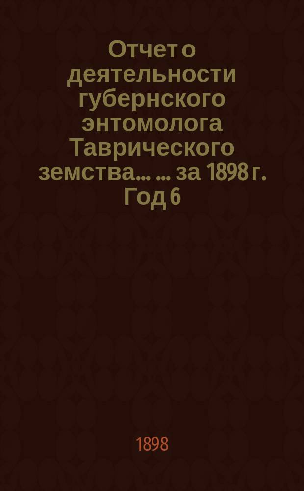 Отчет о деятельности губернского энтомолога Таврического земства ... ... [за 1898 г. Год 6] : Вредные животные и растения в Таврической губернии по наблюдениям 1898 года с указанием мер борьбы