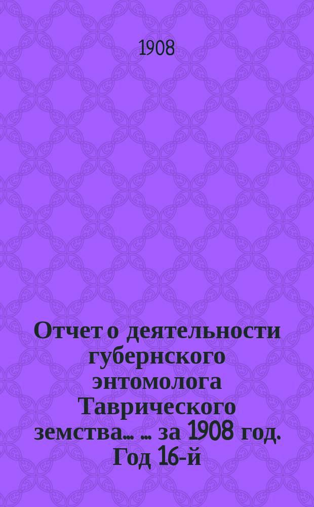 Отчет о деятельности губернского энтомолога Таврического земства ... ... за 1908 год. Год 16-й : Враги и болезни культурных растений в Таврической губернии по наблюдениям, произведенным в 1908 году