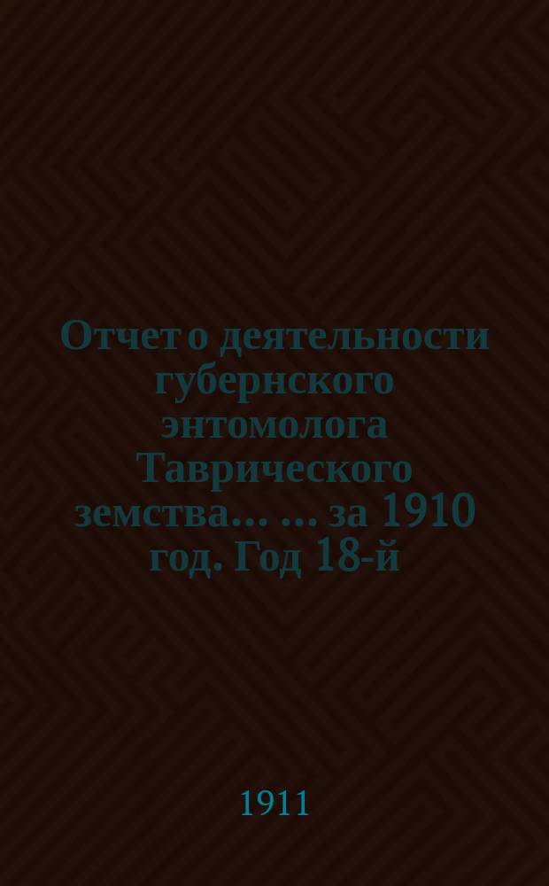 Отчет о деятельности губернского энтомолога Таврического земства ... ... за 1910 год. Год 18-й : Вредные насекомые и болезни растений, наблюдавшиеся в Таврической губернии в течение 1910 года