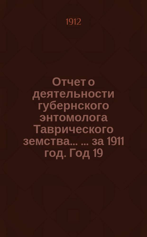 Отчет о деятельности губернского энтомолога Таврического земства ... ... за 1911 год. Год 19 : Вредные насекомые и болезни растений, наблюдавшиеся в Таврической губернии в течение 1911 года