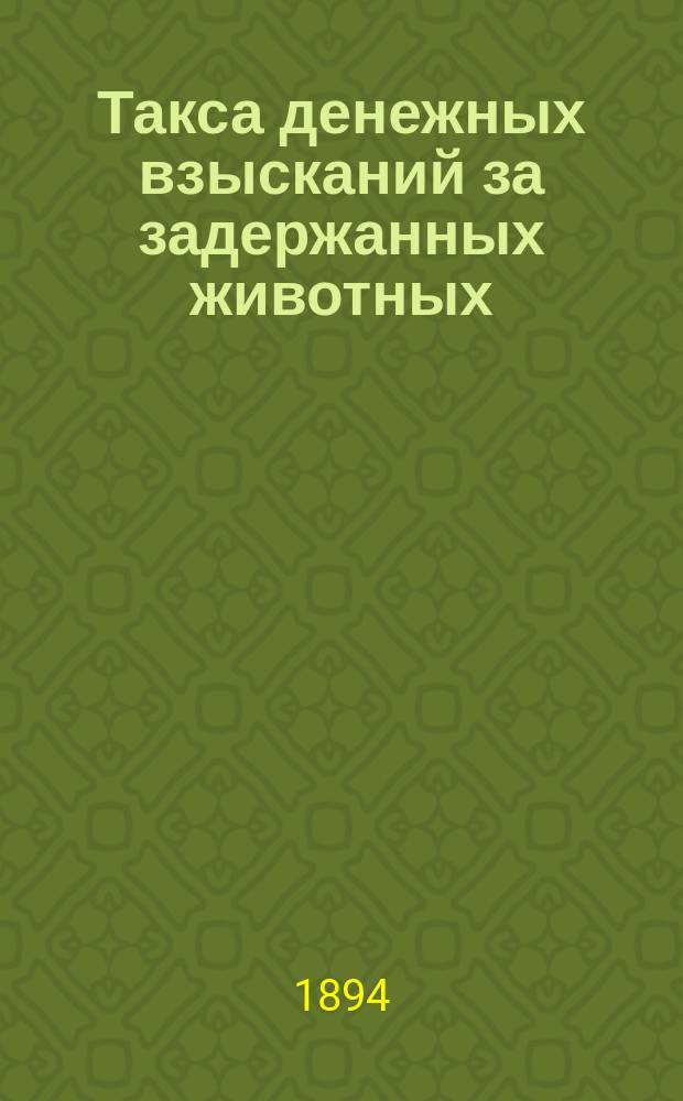 Такса денежных взысканий за задержанных животных (скота и птиц) по Казанской губернии ..., установленная Казанским губернским земским собранием ...