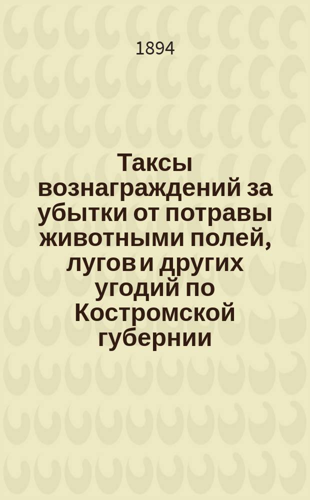 Таксы вознаграждений за убытки от потравы животными полей, лугов и других угодий по Костромской губернии ...